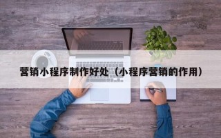 黔西营销小程序制作好处（小程序营销的作用）