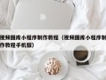 黔西视频图库小程序制作教程（视频图库小程序制作教程手机版）