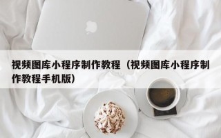 黔西视频图库小程序制作教程（视频图库小程序制作教程手机版）
