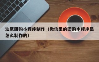 黔西汕尾团购小程序制作（微信里的团购小程序是怎么制作的）