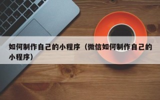 黔西如何制作自己的小程序（微信如何制作自己的小程序）