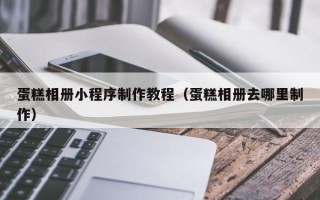 黔西蛋糕相册小程序制作教程（蛋糕相册去哪里制作）